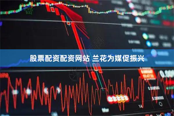 股票配资配资网站 兰花为媒促振兴
