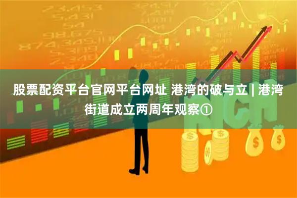 股票配资平台官网平台网址 港湾的破与立 | 港湾街道成立两周年观察①