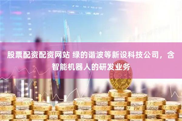 股票配资配资网站 绿的谐波等新设科技公司，含智能机器人的研发业务