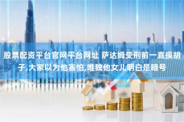 股票配资平台官网平台网址 萨达姆受刑前一直摸胡子,大家以为他害怕,唯独他女儿明白是暗号