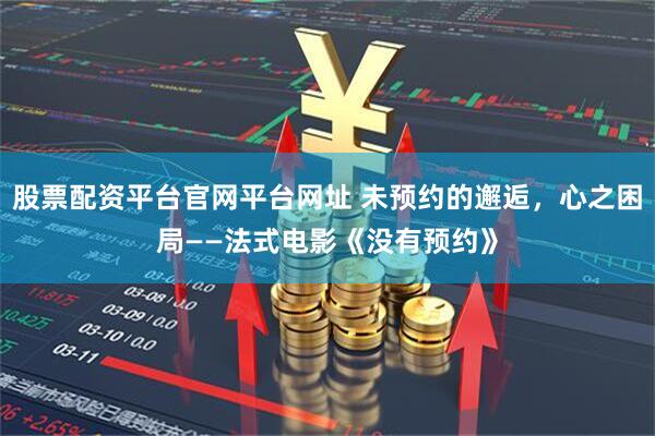 股票配资平台官网平台网址 未预约的邂逅，心之困局——法式电影《没有预约》