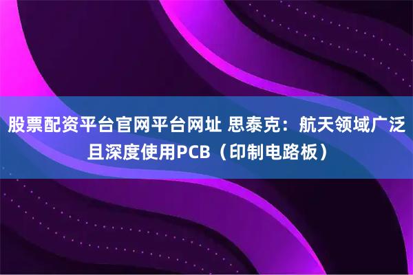 股票配资平台官网平台网址 思泰克：航天领域广泛且深度使用PCB（印制电路板）