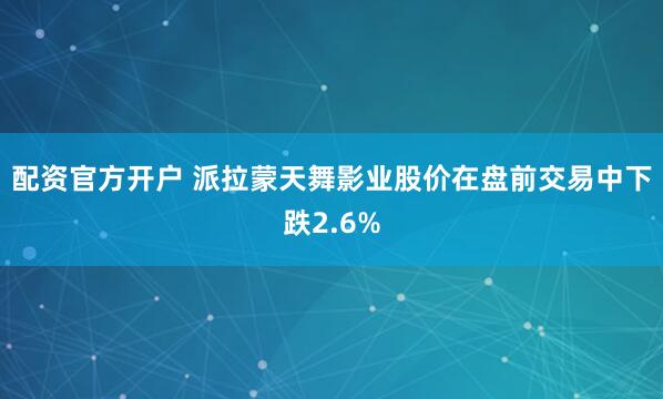 配资官方开户 派拉蒙天舞影业股价在盘前交易中下跌2.6%