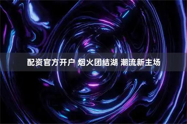 配资官方开户 烟火团结湖 潮流新主场