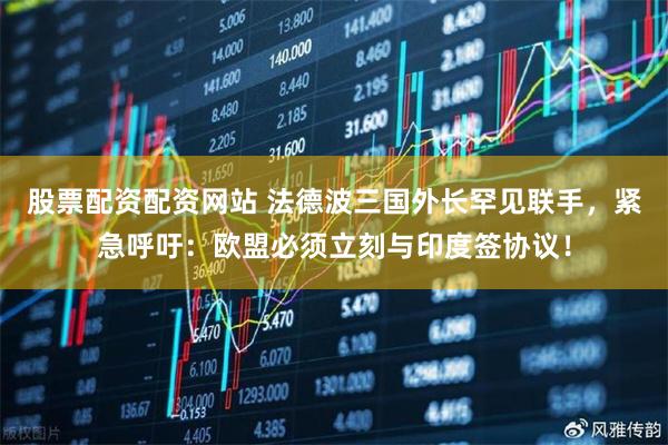 股票配资配资网站 法德波三国外长罕见联手，紧急呼吁：欧盟必须立刻与印度签协议！
