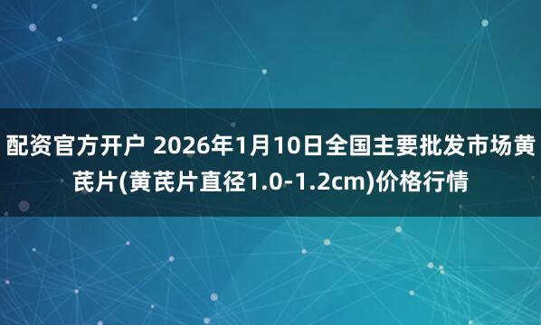配资官方开户 2026年1月10日全国主要批发市场黄芪片(黄芪片直径1.0-1.2cm)价格行情