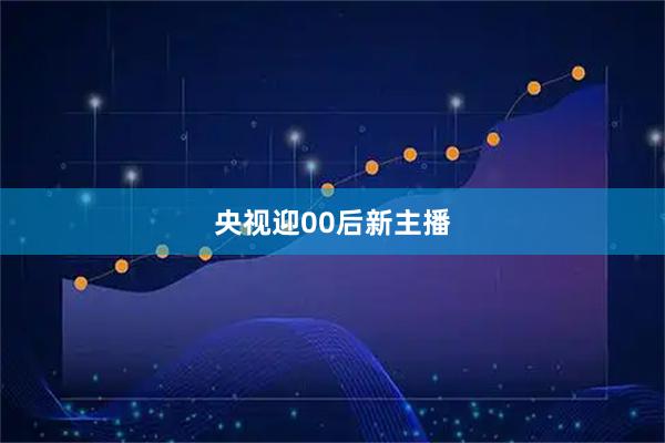 央视迎00后新主播