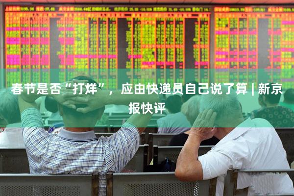 春节是否“打烊”，应由快递员自己说了算 | 新京报快评