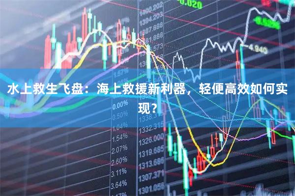 水上救生飞盘：海上救援新利器，轻便高效如何实现？