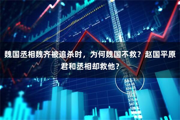 魏国丞相魏齐被追杀时，为何魏国不救？赵国平原君和丞相却救他？