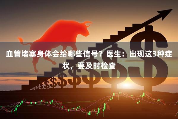 血管堵塞身体会给哪些信号？医生：出现这3种症状，要及时检查