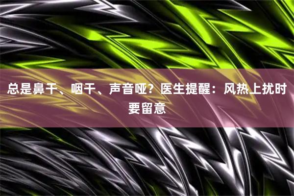 总是鼻干、咽干、声音哑？医生提醒：风热上扰时要留意