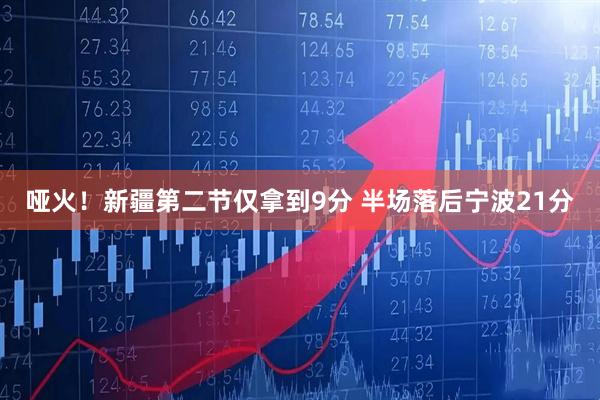 哑火！新疆第二节仅拿到9分 半场落后宁波21分