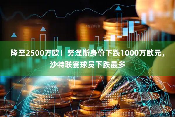 降至2500万欧！努涅斯身价下跌1000万欧元，沙特联赛球员下跌最多