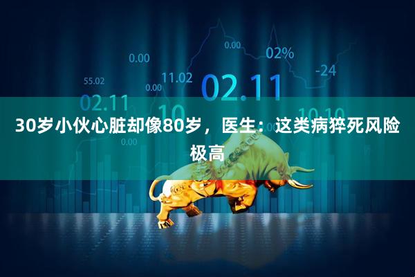 30岁小伙心脏却像80岁，医生：这类病猝死风险极高
