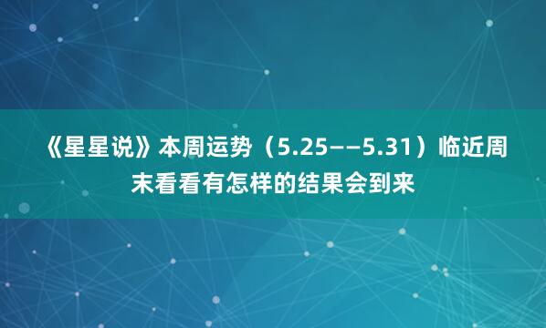 《星星说》本周运势（5.25——5.31）临近周末看看有怎样的结果会到来