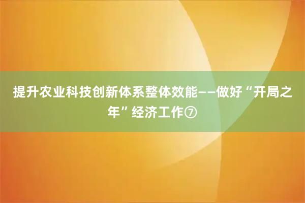 提升农业科技创新体系整体效能——做好“开局之年”经济工作⑦